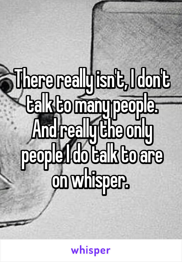 There really isn't, I don't talk to many people. And really the only people I do talk to are on whisper. 