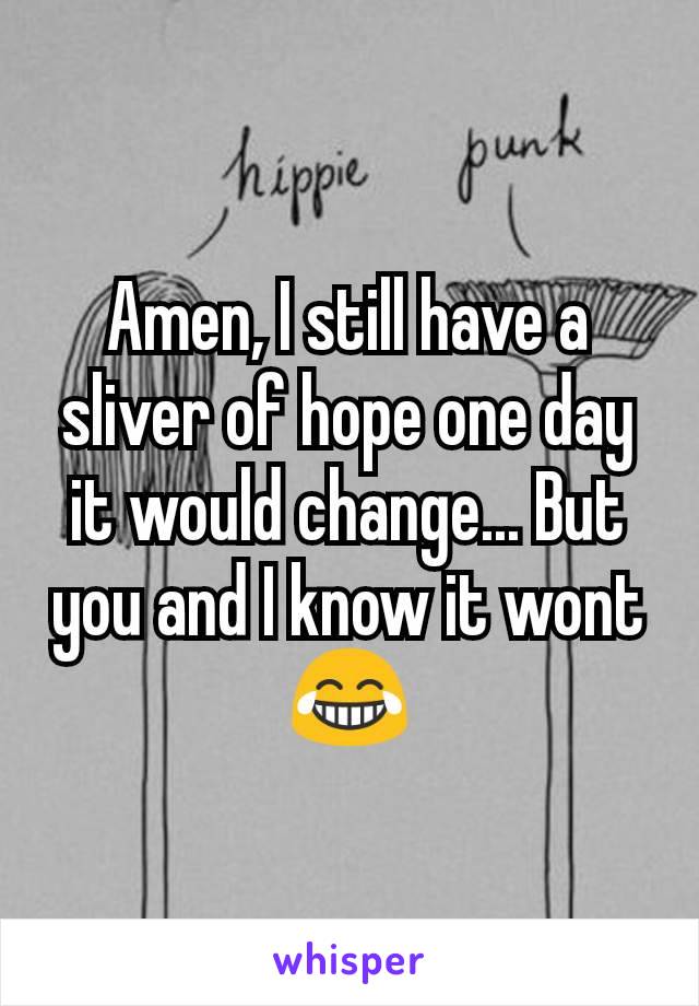 Amen, I still have a sliver of hope one day it would change... But you and I know it wont 😂