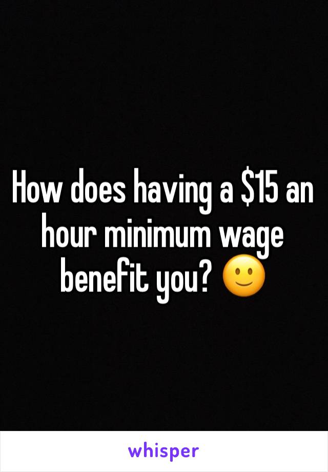 How does having a $15 an hour minimum wage benefit you? 🙂