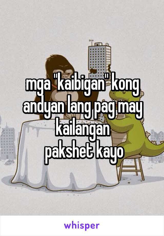 mga "kaibigan" kong andyan lang pag may kailangan
 pakshet kayo