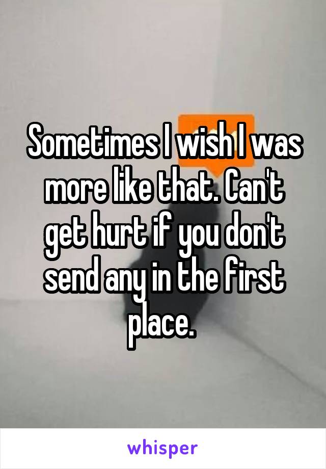 Sometimes I wish I was more like that. Can't get hurt if you don't send any in the first place. 