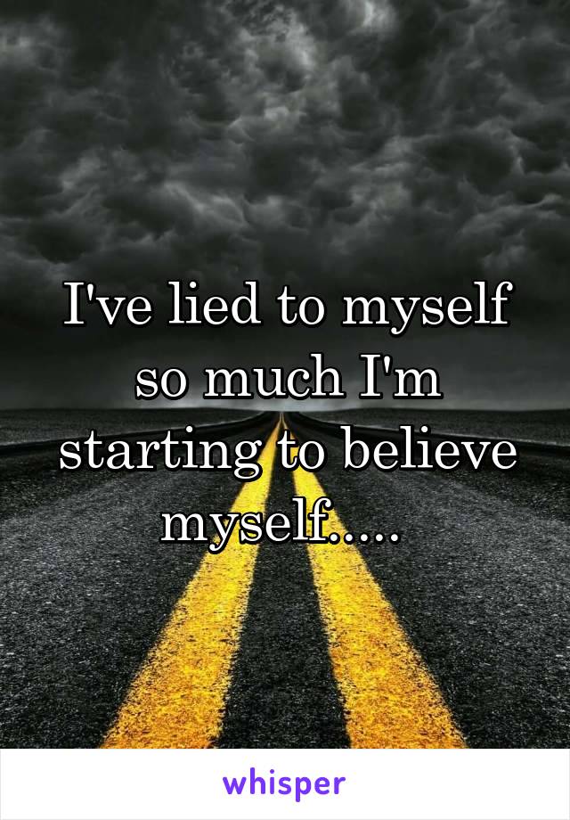 I've lied to myself so much I'm starting to believe myself..... 