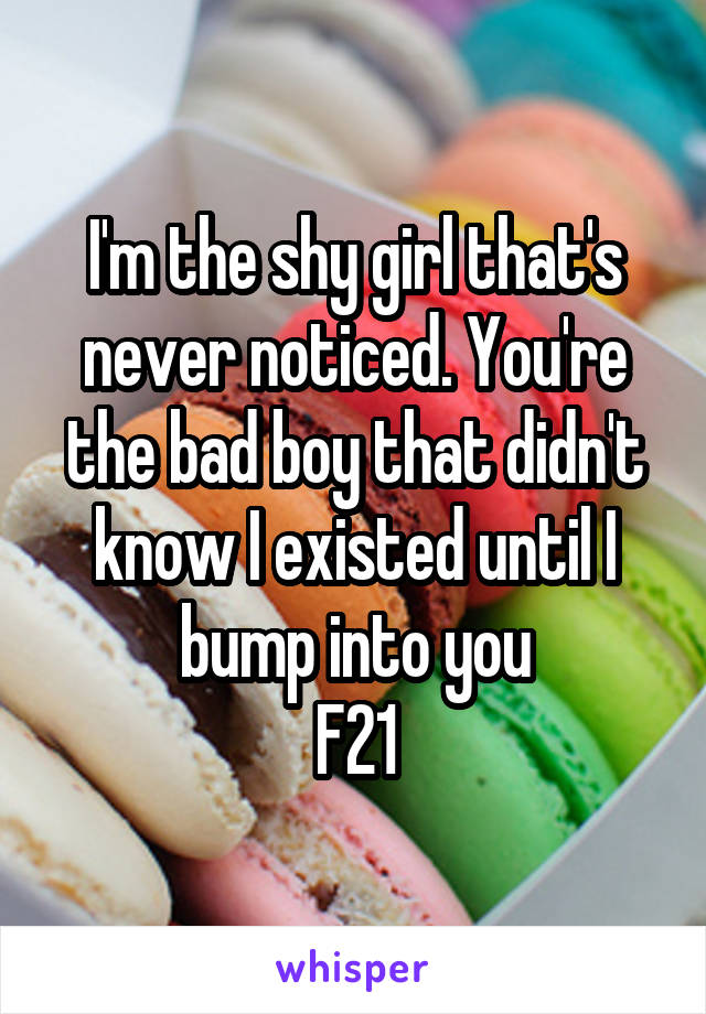 I'm the shy girl that's never noticed. You're the bad boy that didn't know I existed until I bump into you
F21