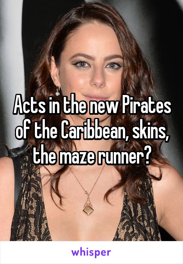 Acts in the new Pirates of the Caribbean, skins, the maze runner?