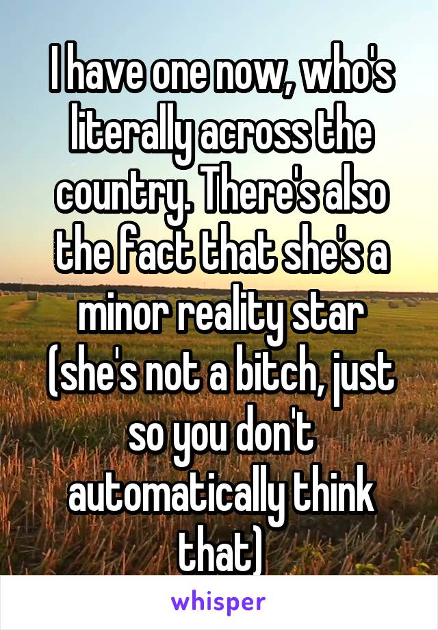 I have one now, who's literally across the country. There's also the fact that she's a minor reality star (she's not a bitch, just so you don't automatically think that)