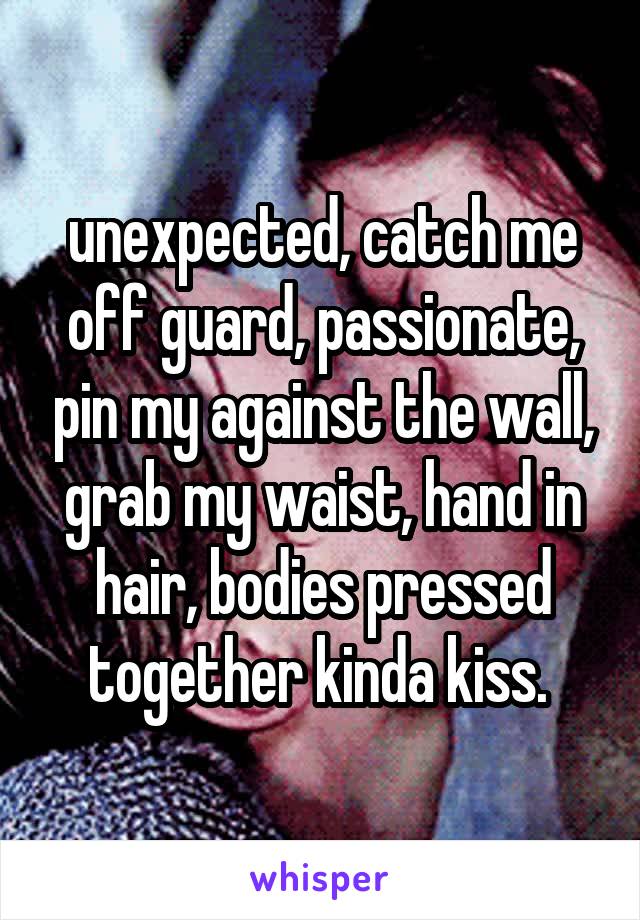 unexpected, catch me off guard, passionate, pin my against the wall, grab my waist, hand in hair, bodies pressed together kinda kiss. 