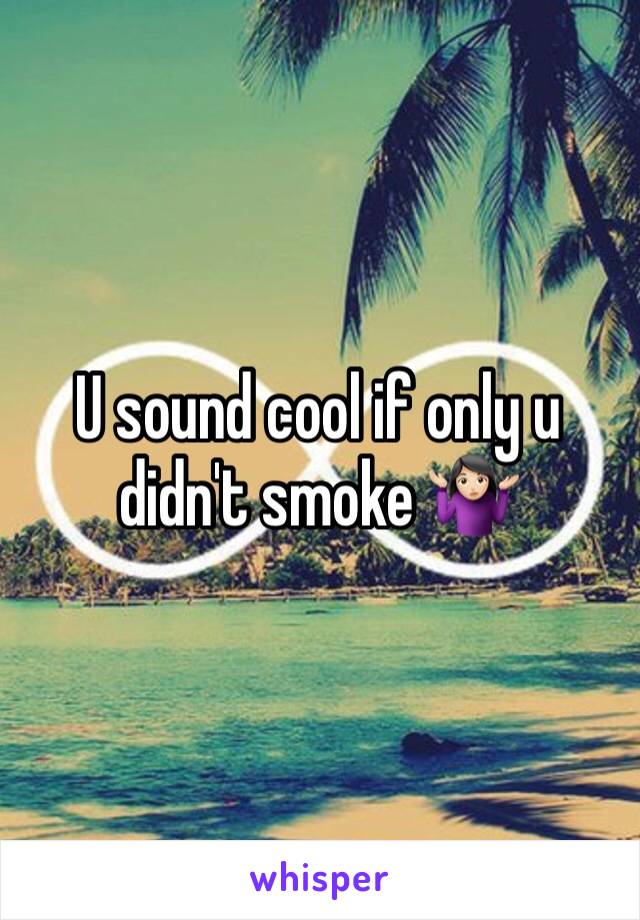 U sound cool if only u didn't smoke 🤷🏻‍♀️