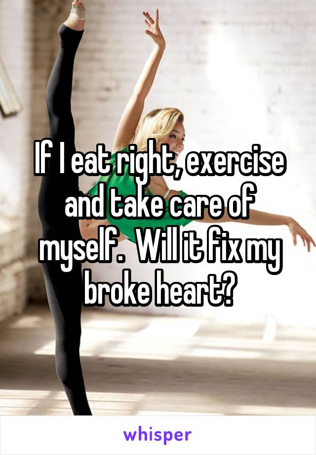 If I eat right, exercise and take care of myself.  Will it fix my broke heart?