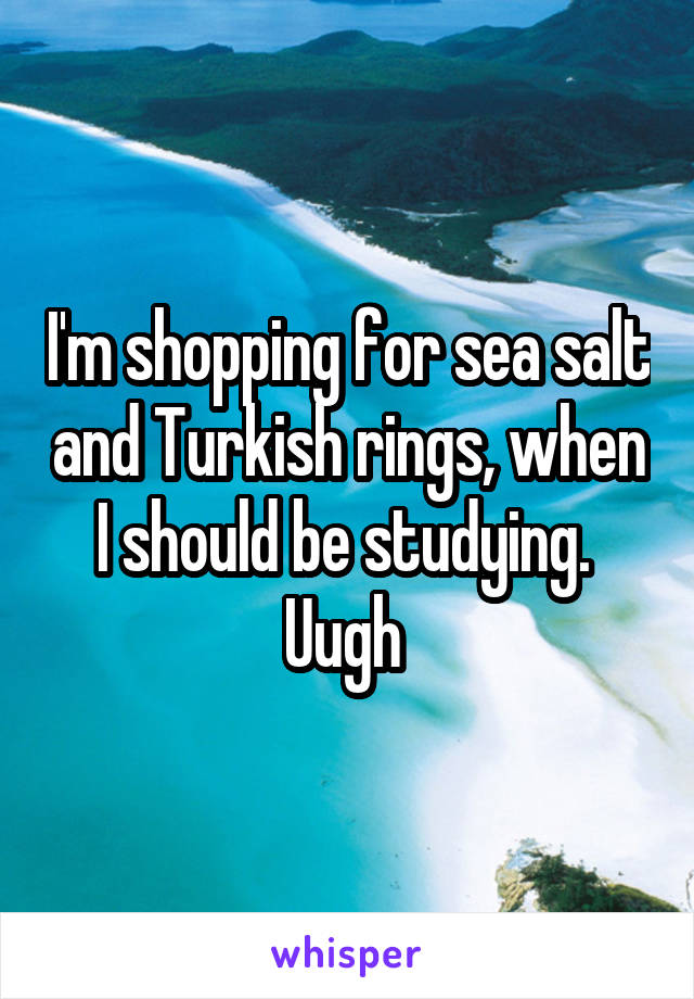 I'm shopping for sea salt and Turkish rings, when I should be studying. 
Uugh 