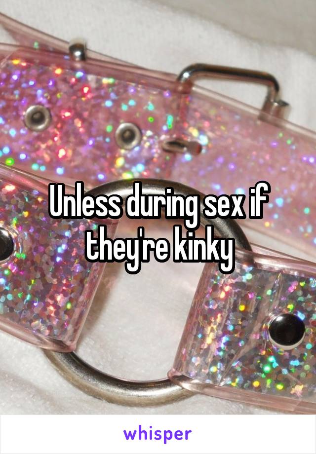 Unless during sex if they're kinky