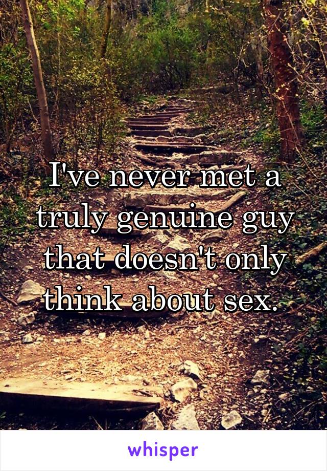 I've never met a truly genuine guy that doesn't only think about sex. 