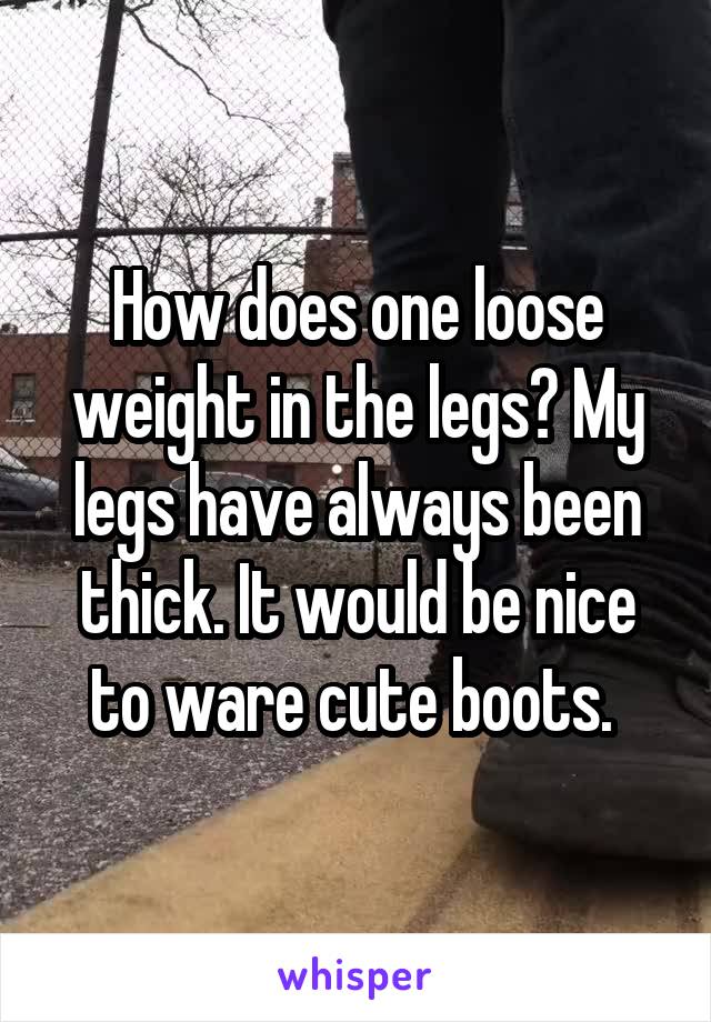 How does one loose weight in the legs? My legs have always been thick. It would be nice to ware cute boots. 