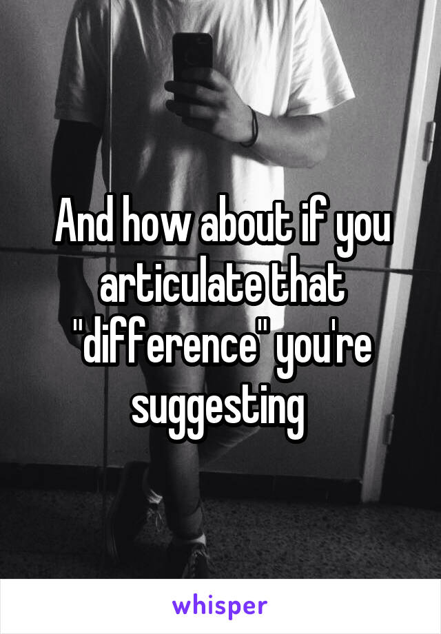 And how about if you articulate that "difference" you're suggesting 