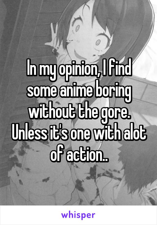 In my opinion, I find some anime boring without the gore. Unless it's one with alot of action..
