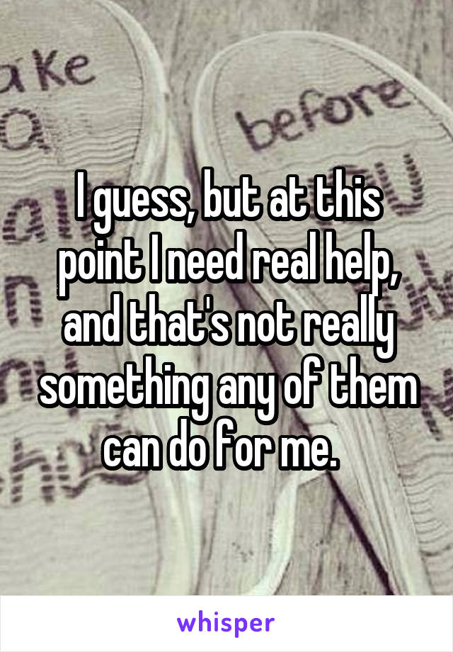 I guess, but at this point I need real help, and that's not really something any of them can do for me.  