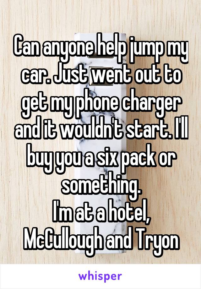 Can anyone help jump my car. Just went out to get my phone charger and it wouldn't start. I'll buy you a six pack or something.
I'm at a hotel, McCullough and Tryon