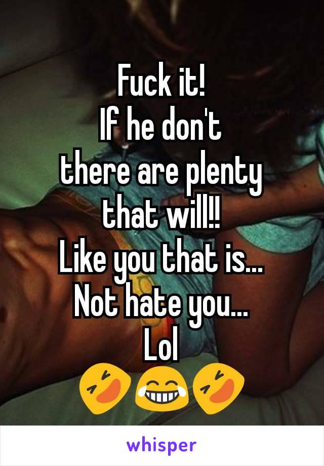 Fuck it!
If he don't
there are plenty
that will!!
Like you that is...
Not hate you...
Lol
🤣😂🤣