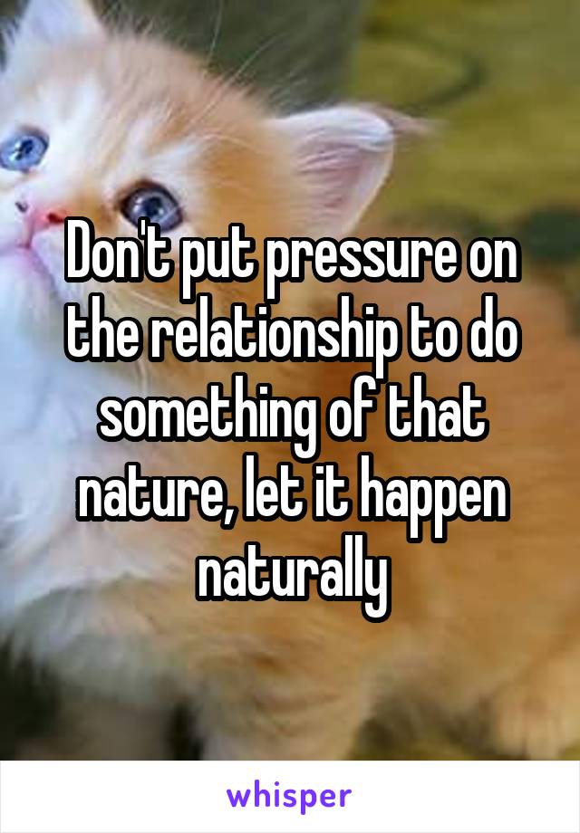 Don't put pressure on the relationship to do something of that nature, let it happen naturally