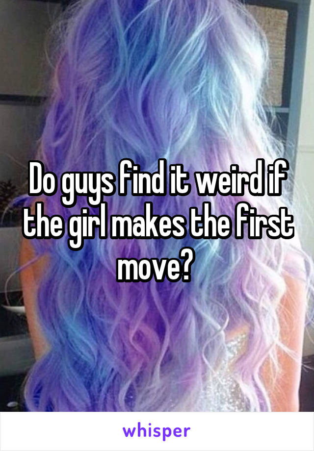 Do guys find it weird if the girl makes the first move? 