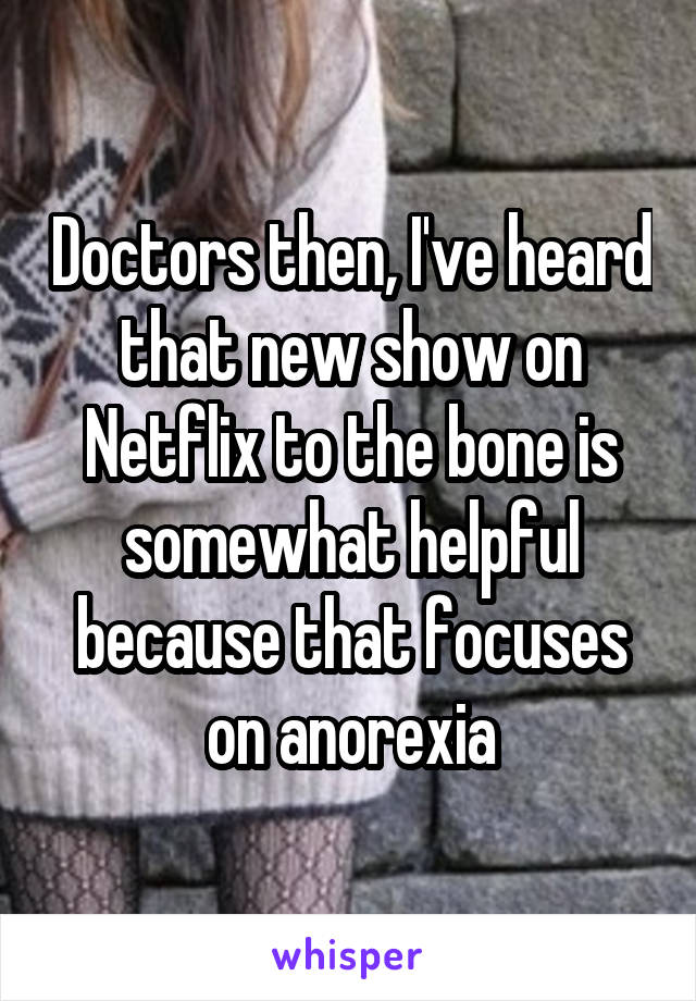 Doctors then, I've heard that new show on Netflix to the bone is somewhat helpful because that focuses on anorexia