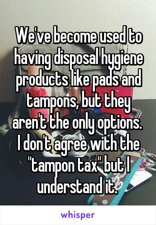 We've become used to having disposal hygiene products like pads and tampons, but they aren't the only options. 
I don't agree with the "tampon tax" but I understand it. 