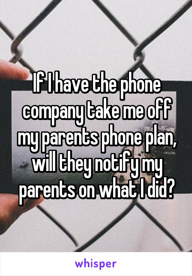 If I have the phone company take me off my parents phone plan, will they notify my parents on what I did?