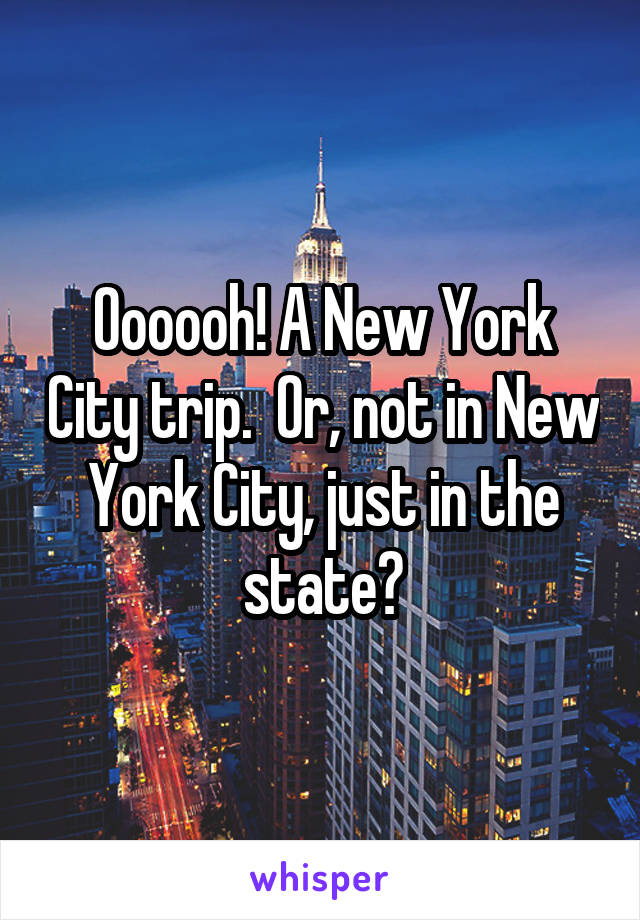 Oooooh! A New York City trip.  Or, not in New York City, just in the state?