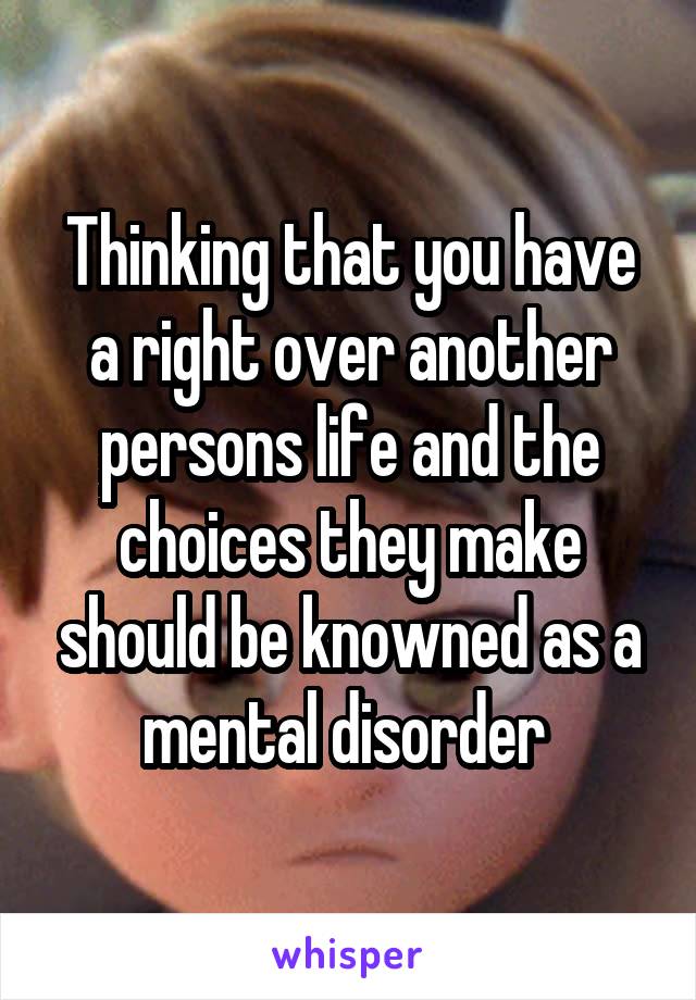 Thinking that you have a right over another persons life and the choices they make should be knowned as a mental disorder 