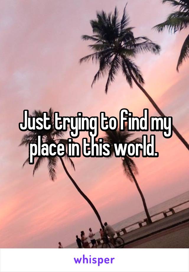 Just trying to find my place in this world. 