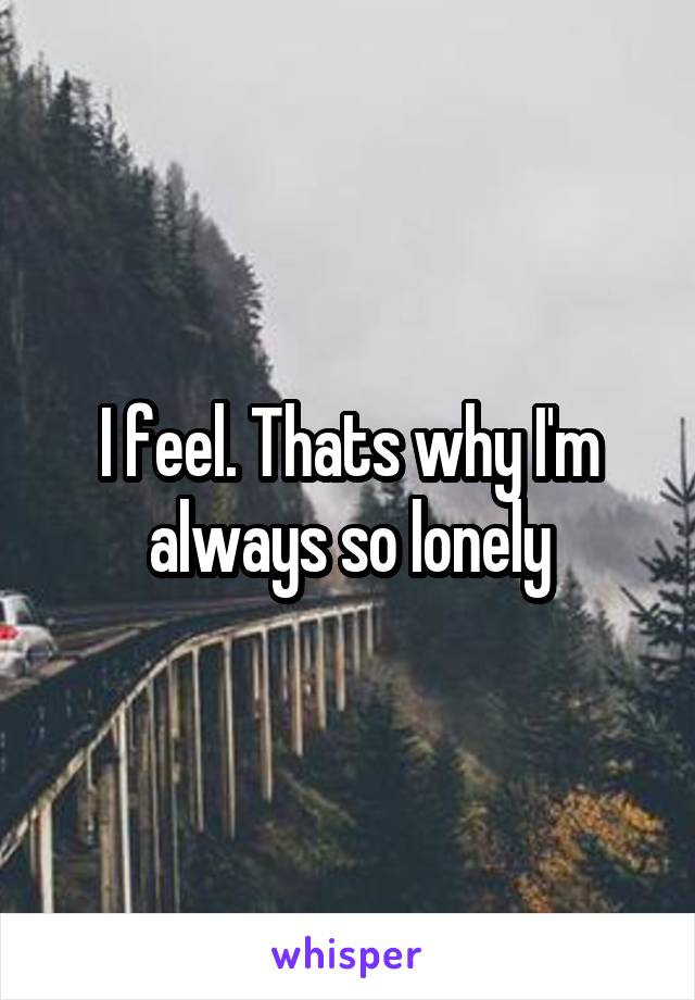 I feel. Thats why I'm always so lonely