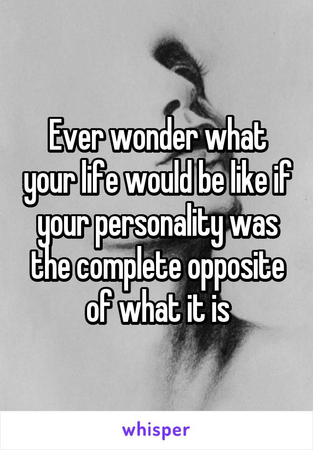 Ever wonder what your life would be like if your personality was the complete opposite of what it is