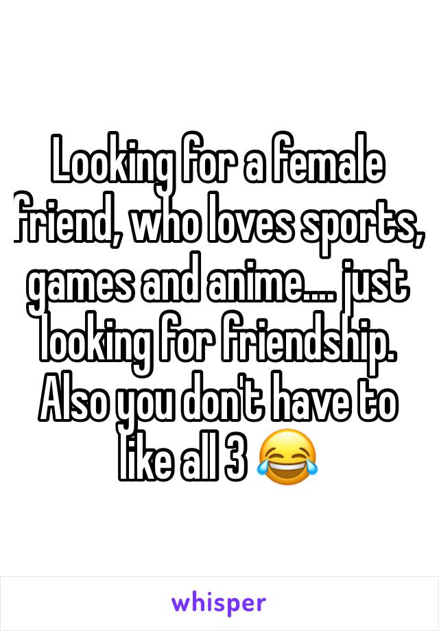 Looking for a female friend, who loves sports, games and anime.... just looking for friendship. Also you don't have to like all 3 😂 