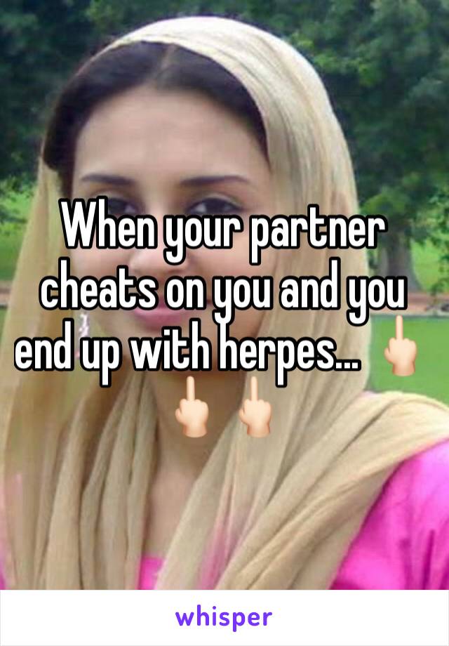 When your partner cheats on you and you end up with herpes... 🖕🏻🖕🏻🖕🏻