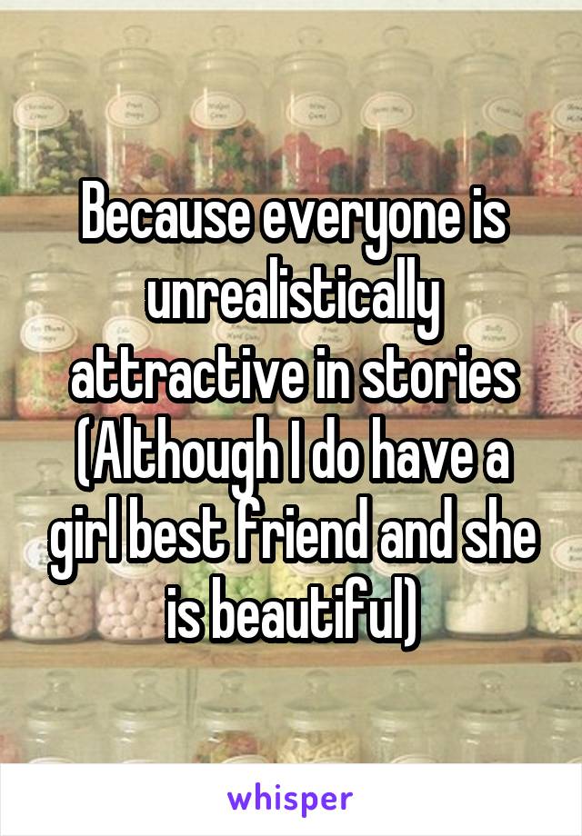 Because everyone is unrealistically attractive in stories
(Although I do have a girl best friend and she is beautiful)