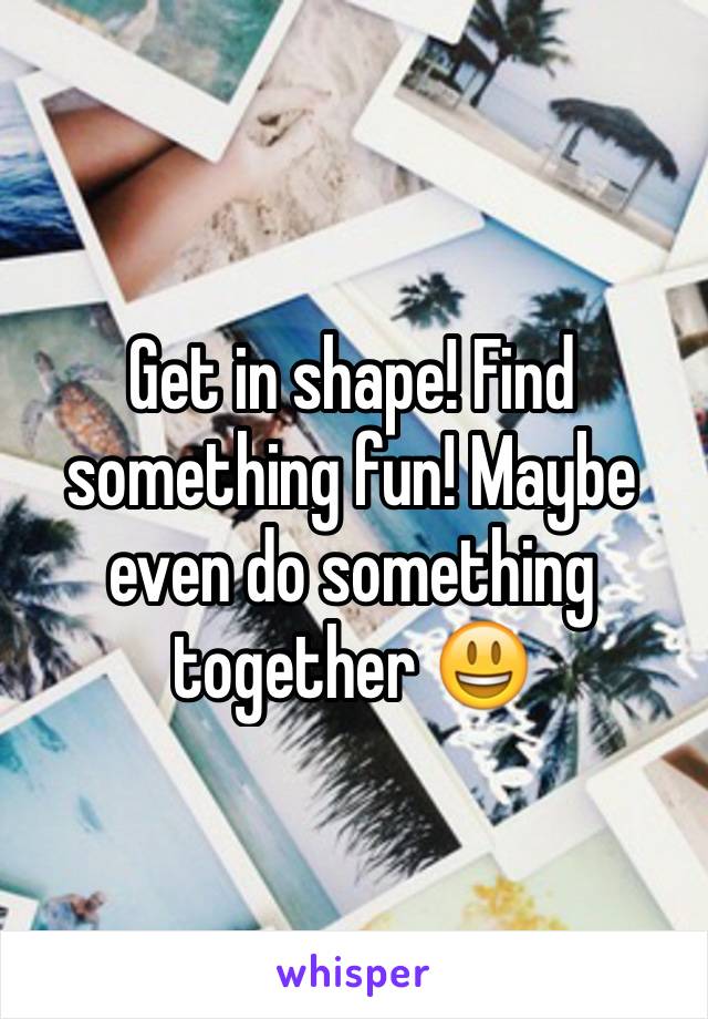 Get in shape! Find something fun! Maybe even do something together 😃