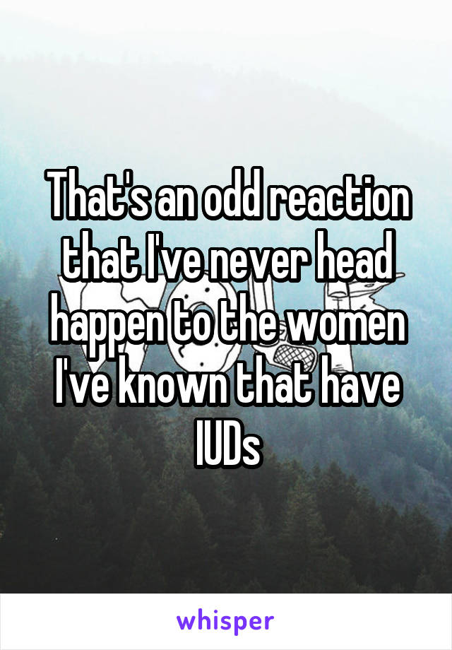 That's an odd reaction that I've never head happen to the women I've known that have IUDs