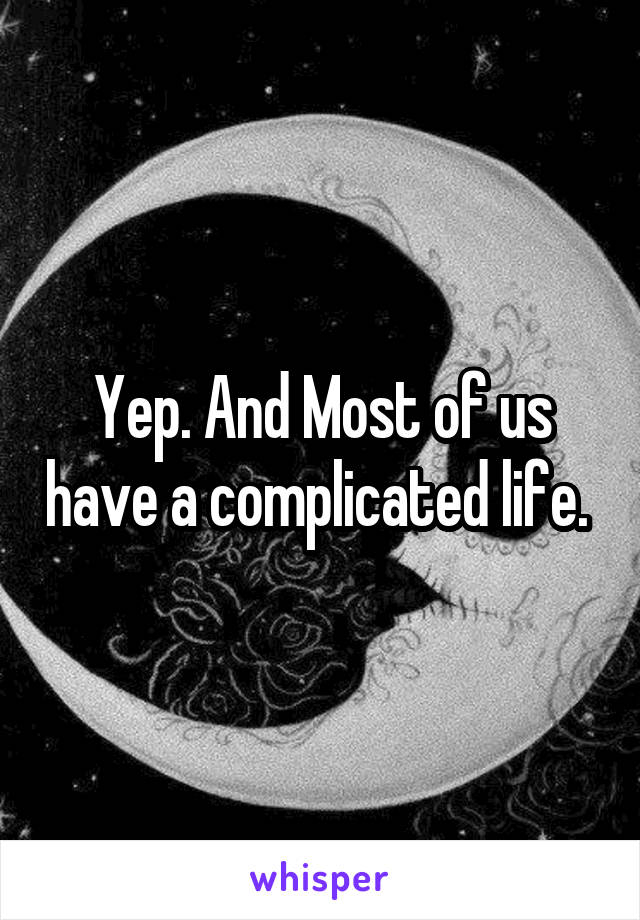 Yep. And Most of us have a complicated life. 