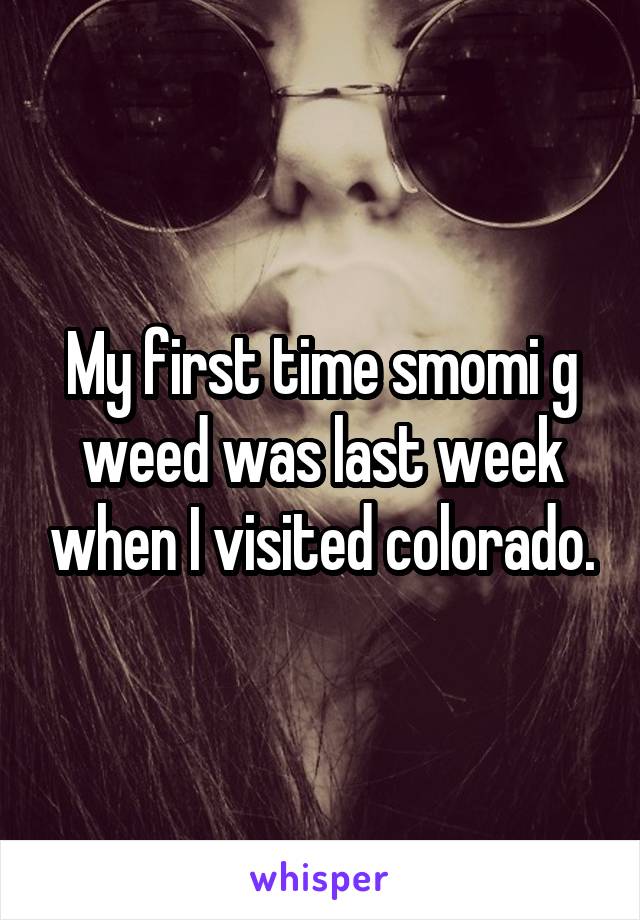 My first time smomi g weed was last week when I visited colorado.