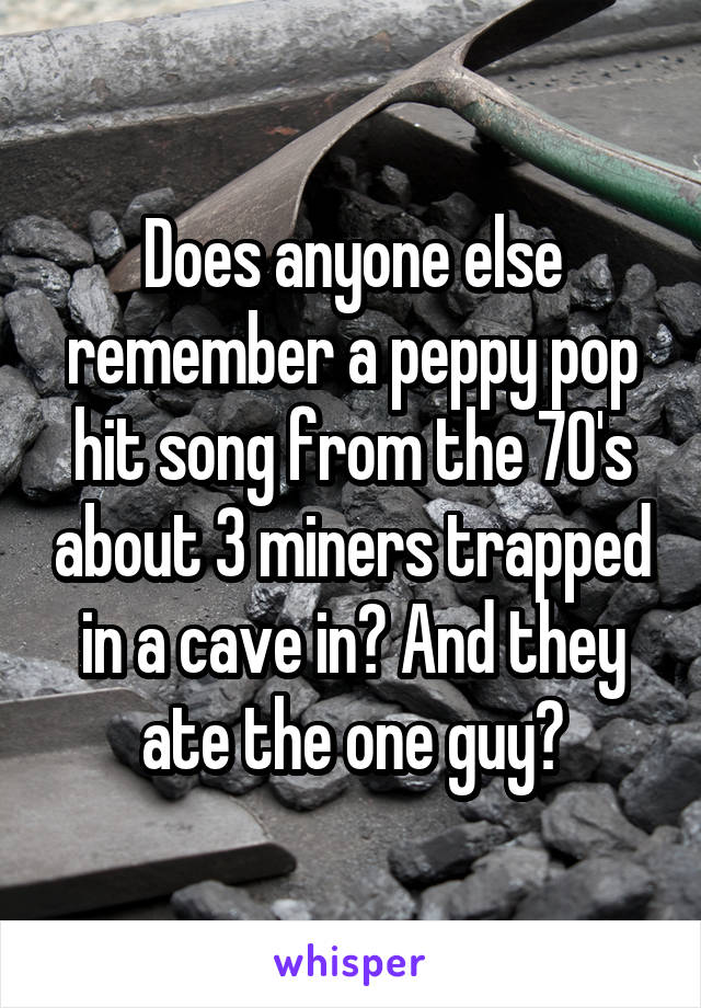 Does anyone else remember a peppy pop hit song from the 70's about 3 miners trapped in a cave in? And they ate the one guy?