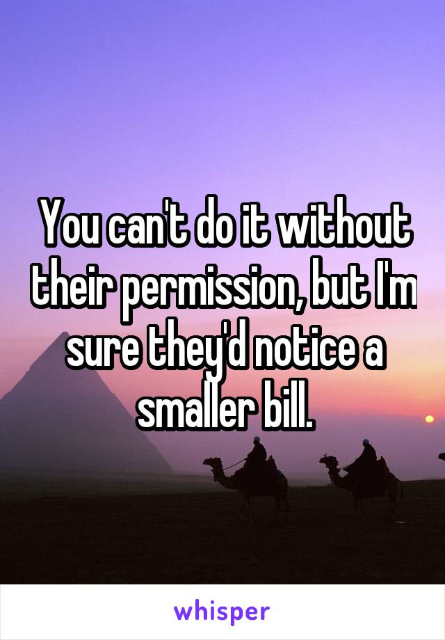 You can't do it without their permission, but I'm sure they'd notice a smaller bill.