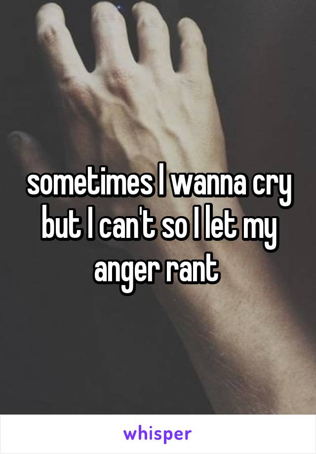 sometimes I wanna cry but I can't so I let my anger rant 