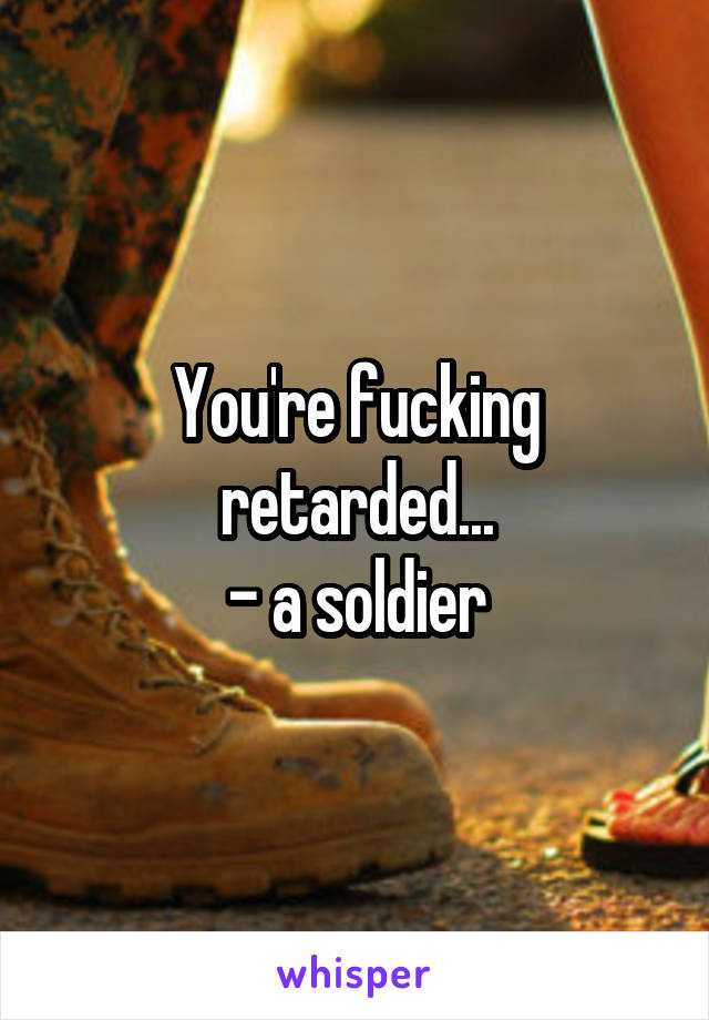 You're fucking retarded...
- a soldier