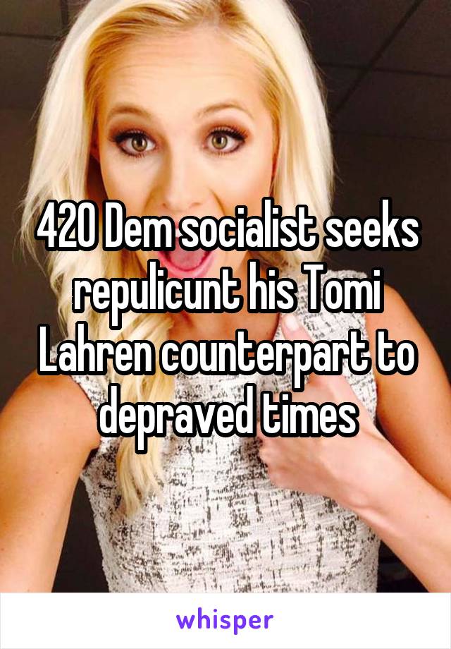 420 Dem socialist seeks repulicunt his Tomi Lahren counterpart to depraved times