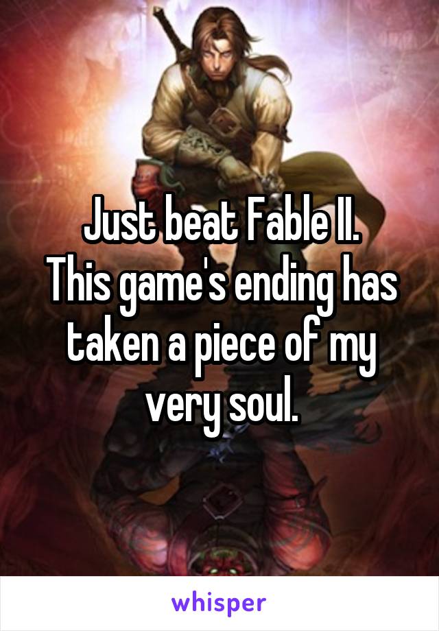 Just beat Fable II.
This game's ending has taken a piece of my very soul.