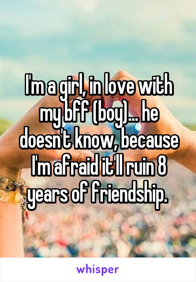 I'm a girl, in love with my bff (boy)... he doesn't know, because I'm afraid it'll ruin 8 years of friendship. 