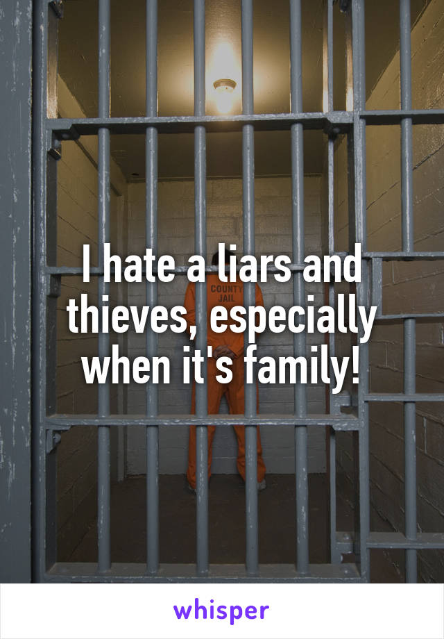 I hate a liars and thieves, especially when it's family!