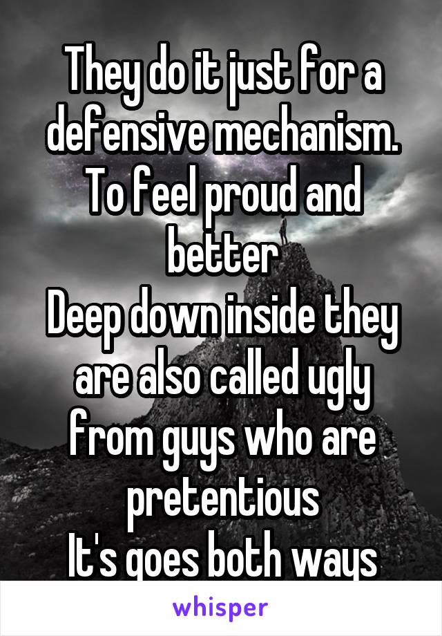 They do it just for a defensive mechanism.
To feel proud and better
Deep down inside they are also called ugly from guys who are pretentious
It's goes both ways