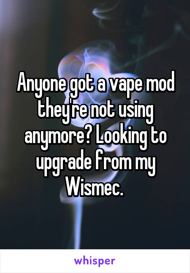 Anyone got a vape mod they're not using anymore? Looking to upgrade from my Wismec. 