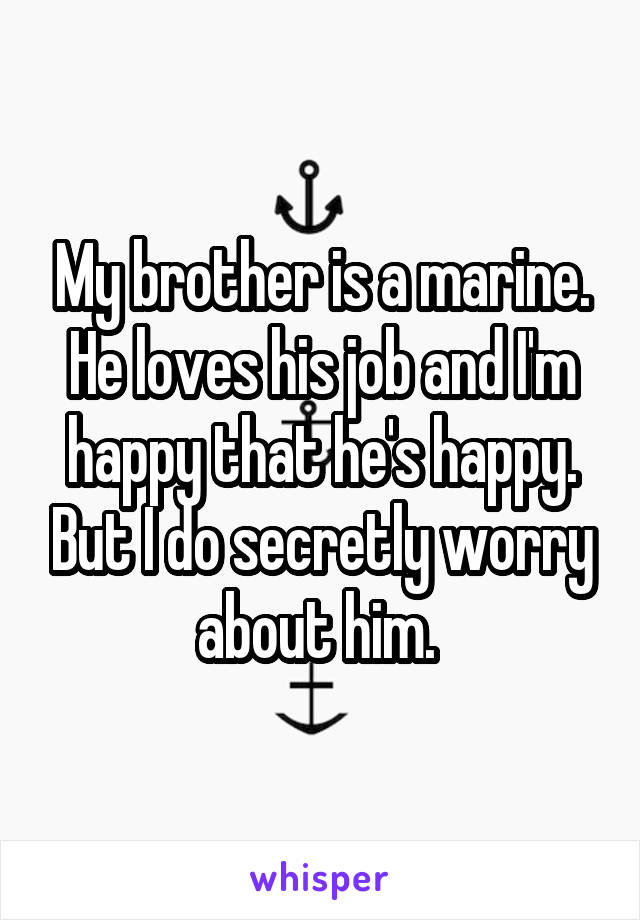 My brother is a marine. He loves his job and I'm happy that he's happy. But I do secretly worry about him. 