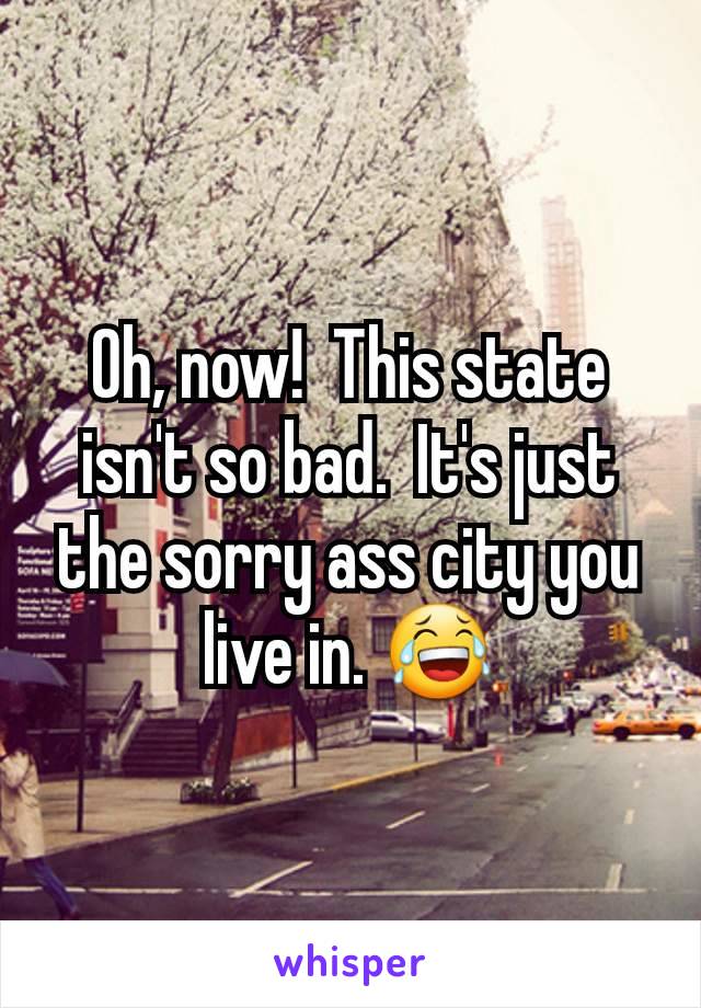 Oh, now!  This state isn't so bad.  It's just the sorry ass city you live in. 😂